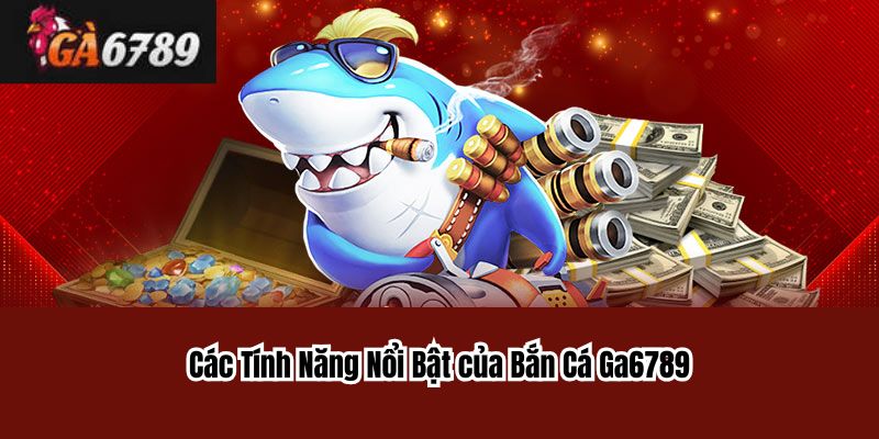 Các Tính Năng Nổi Bật của Bắn Cá Ga6789