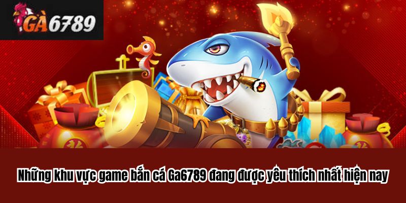 Những khu vực game bắn cá Ga6789 đang được yêu thích nhất hiện nay